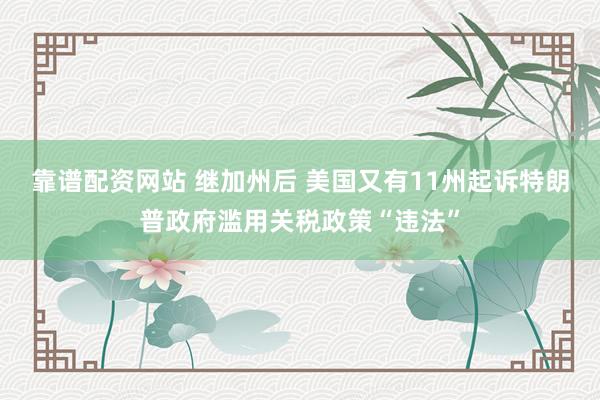 靠谱配资网站 继加州后 美国又有11州起诉特朗普政府滥用关税政策“违法”
