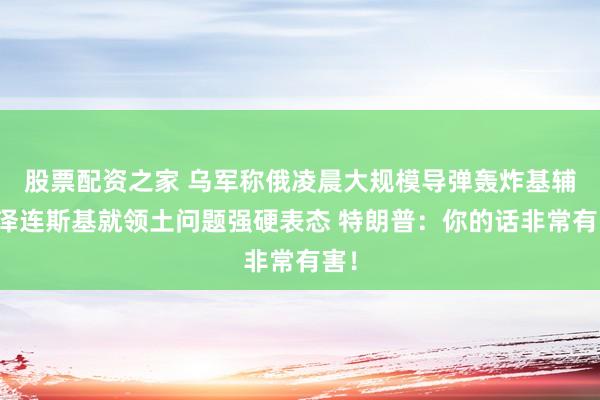 股票配资之家 乌军称俄凌晨大规模导弹轰炸基辅！泽连斯基就领土问题强硬表态 特朗普：你的话非常有害！