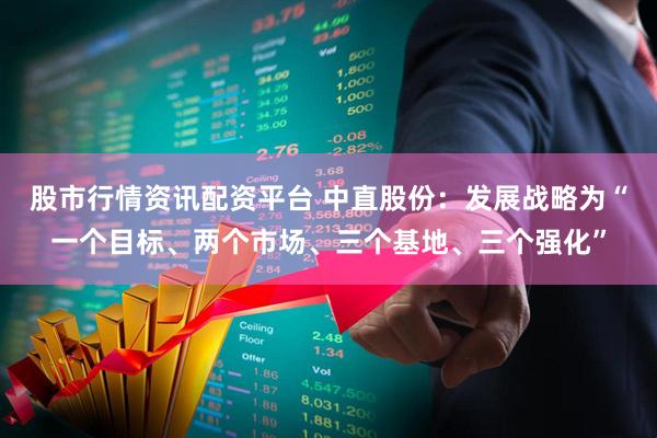 股市行情资讯配资平台 中直股份：发展战略为“一个目标、两个市场、三个基地、三个强化”