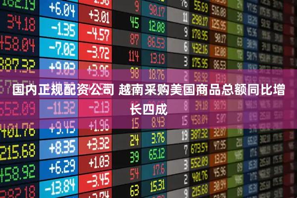 国内正规配资公司 越南采购美国商品总额同比增长四成