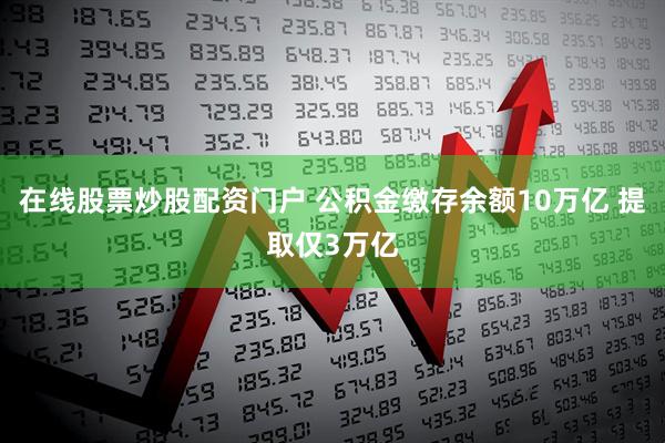 在线股票炒股配资门户 公积金缴存余额10万亿 提取仅3万亿