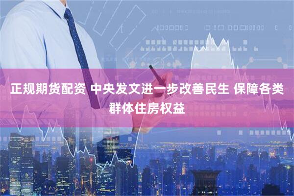 正规期货配资 中央发文进一步改善民生 保障各类群体住房权益