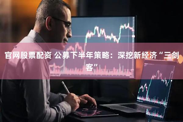 官网股票配资 公募下半年策略：深挖新经济“三剑客”