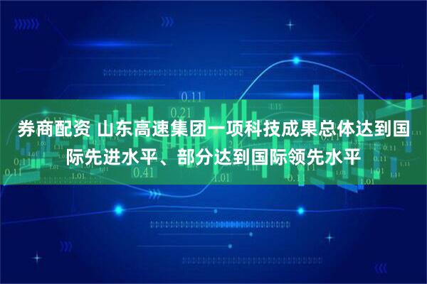 券商配资 山东高速集团一项科技成果总体达到国际先进水平、部分达到国际领先水平