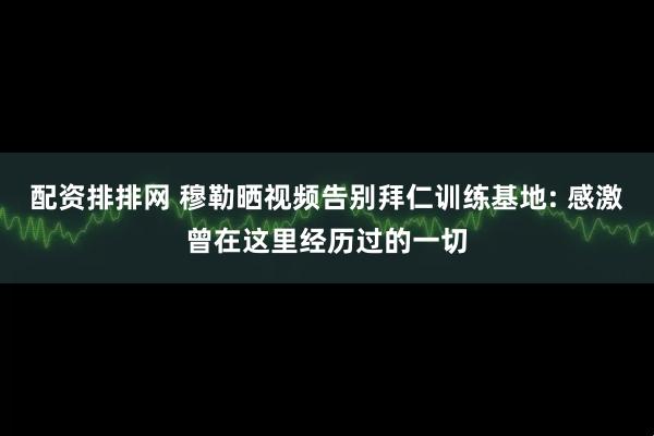 配资排排网 穆勒晒视频告别拜仁训练基地: 感激曾在这里经历过的一切