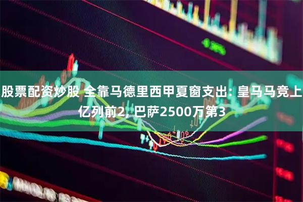 股票配资炒股 全靠马德里西甲夏窗支出: 皇马马竞上亿列前2, 巴萨2500万第3