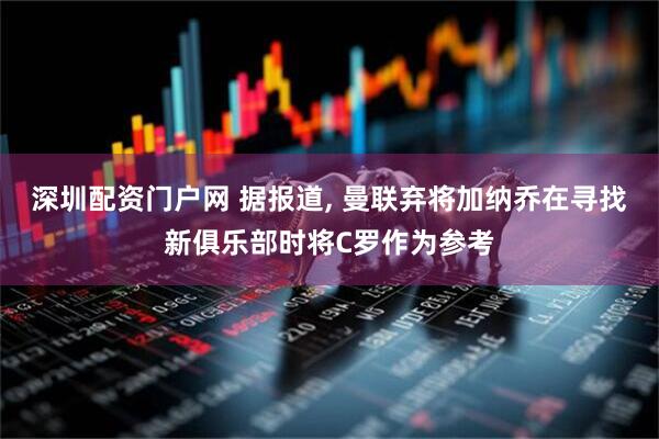 深圳配资门户网 据报道, 曼联弃将加纳乔在寻找新俱乐部时将C罗作为参考