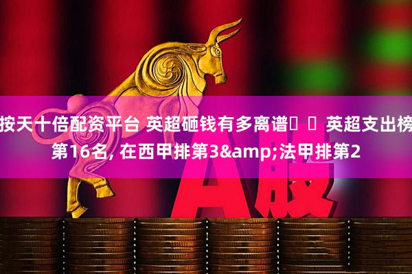 按天十倍配资平台 英超砸钱有多离谱⁉️英超支出榜第16名, 在西甲排第3&法甲排第2