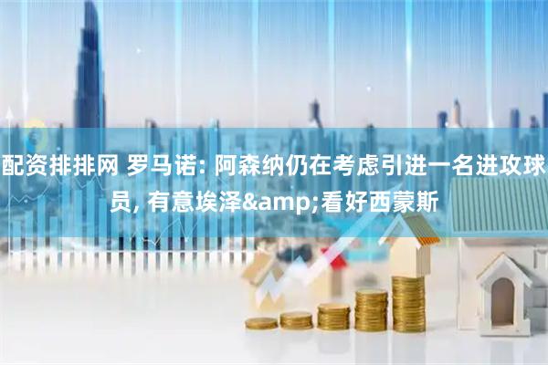 配资排排网 罗马诺: 阿森纳仍在考虑引进一名进攻球员, 有意埃泽&看好西蒙斯