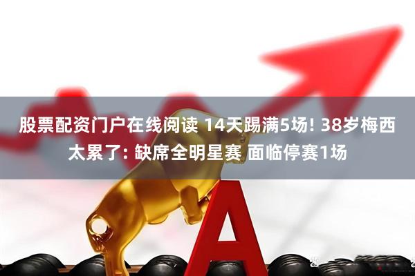 股票配资门户在线阅读 14天踢满5场! 38岁梅西太累了: 缺席全明星赛 面临停赛1场