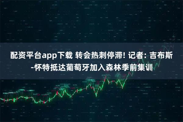 配资平台app下载 转会热刺停滞! 记者: 吉布斯-怀特抵达葡萄牙加入森林季前集训