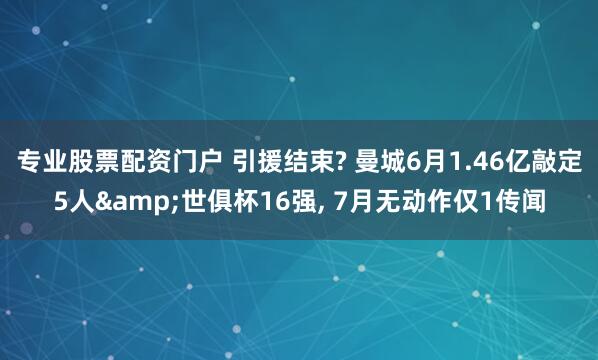 专业股票配资门户 引援结束? 曼城6月1.46亿敲定5人&世俱杯16强, 7月无动作仅1传闻