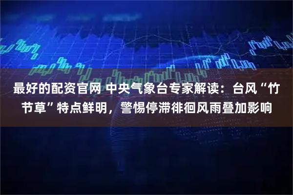 最好的配资官网 中央气象台专家解读：台风“竹节草”特点鲜明，警惕停滞徘徊风雨叠加影响