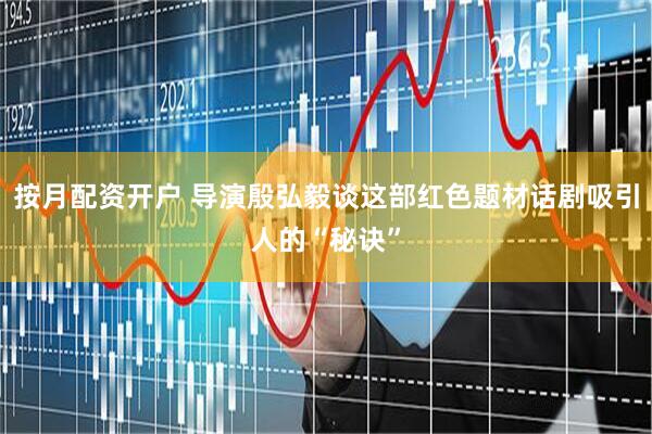 按月配资开户 导演殷弘毅谈这部红色题材话剧吸引人的“秘诀”