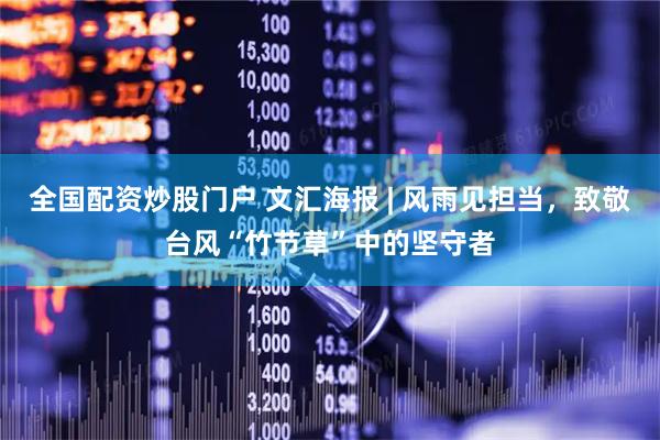 全国配资炒股门户 文汇海报 | 风雨见担当，致敬台风“竹节草”中的坚守者