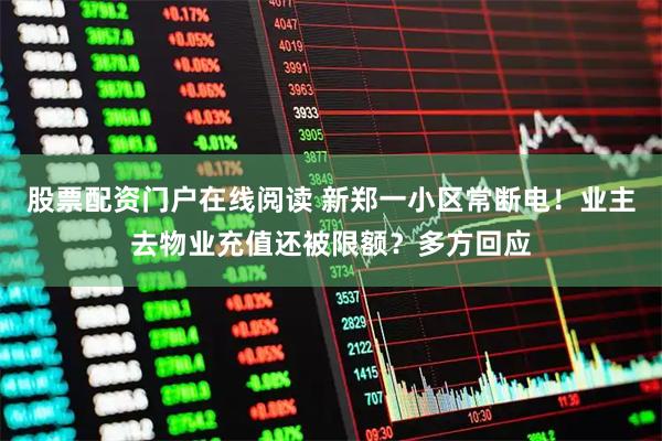 股票配资门户在线阅读 新郑一小区常断电！业主去物业充值还被限额？多方回应