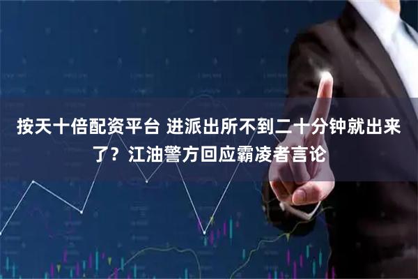 按天十倍配资平台 进派出所不到二十分钟就出来了？江油警方回应霸凌者言论