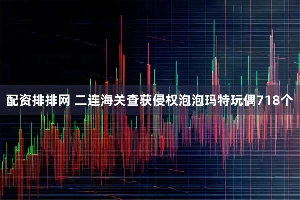 配资排排网 二连海关查获侵权泡泡玛特玩偶718个