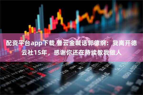 配资平台app下载 曹云金喊话郭德纲：我离开德云社15年，感谢你还在持续教我做人