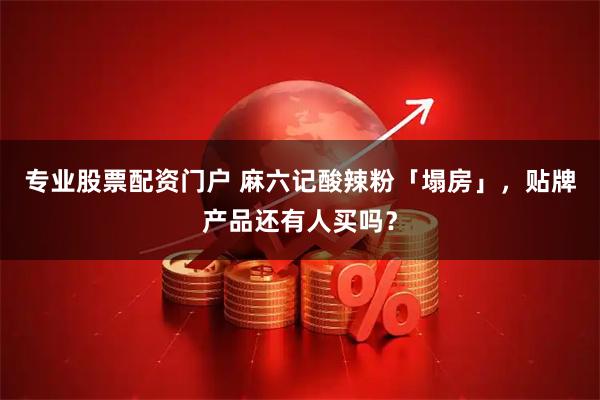 专业股票配资门户 麻六记酸辣粉「塌房」，贴牌产品还有人买吗？