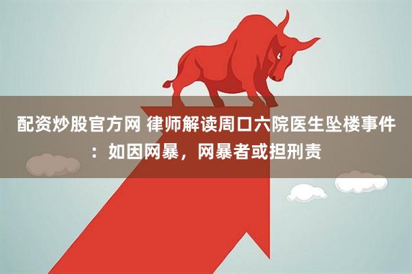 配资炒股官方网 律师解读周口六院医生坠楼事件：如因网暴，网暴者或担刑责