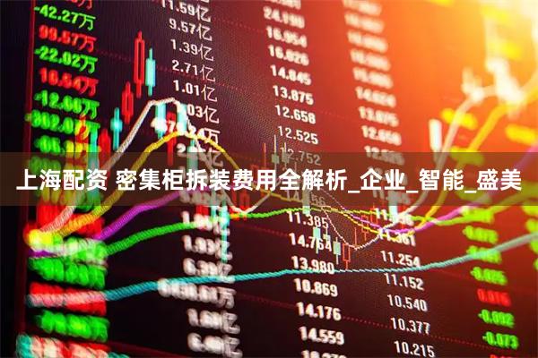 上海配资 密集柜拆装费用全解析_企业_智能_盛美