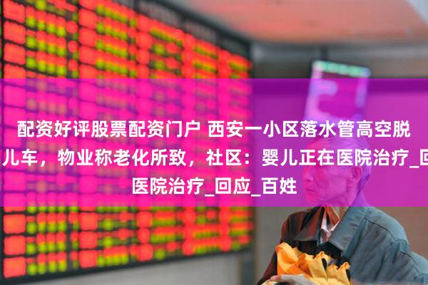 配资好评股票配资门户 西安一小区落水管高空脱落砸中婴儿车，物业称老化所致，社区：婴儿正在医院治疗_回应_百姓
