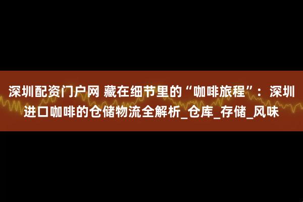 深圳配资门户网 藏在细节里的“咖啡旅程”：深圳进口咖啡的仓储物流全解析_仓库_存储_风味