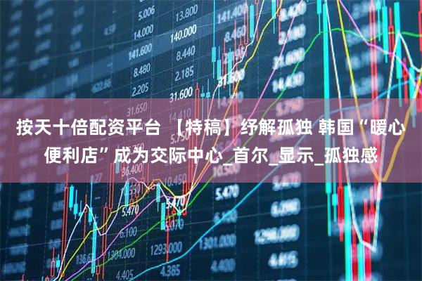 按天十倍配资平台 【特稿】纾解孤独 韩国“暖心便利店”成为交际中心_首尔_显示_孤独感