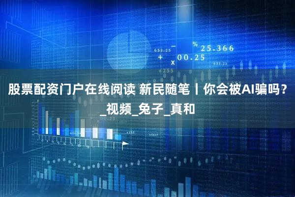 股票配资门户在线阅读 新民随笔丨你会被AI骗吗？_视频_兔子_真和