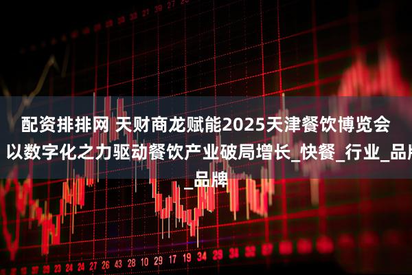 配资排排网 天财商龙赋能2025天津餐饮博览会，以数字化之力驱动餐饮产业破局增长_快餐_行业_品牌