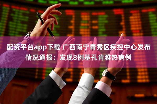 配资平台app下载 广西南宁青秀区疾控中心发布情况通报：发现8例基孔肯雅热病例