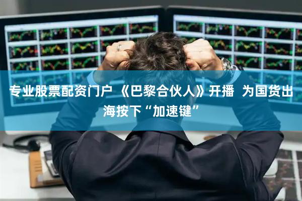 专业股票配资门户 《巴黎合伙人》开播  为国货出海按下“加速键”