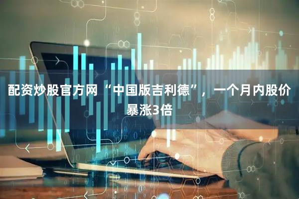 配资炒股官方网 “中国版吉利德”，一个月内股价暴涨3倍