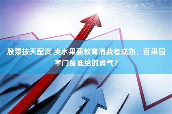 股票按天配资 卖水果要教育消费者成熟，百果园掌门是谁给的勇气？