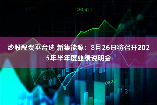 炒股配资平台选 新集能源：8月26日将召开2025年半年度业绩说明会
