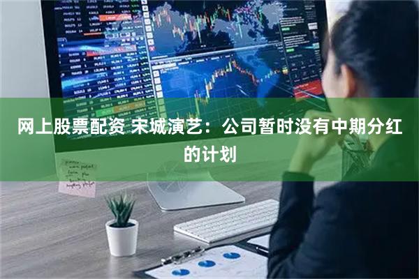 网上股票配资 宋城演艺：公司暂时没有中期分红的计划