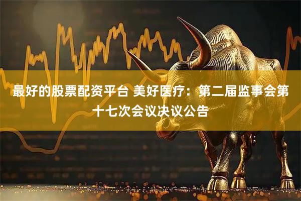 最好的股票配资平台 美好医疗：第二届监事会第十七次会议决议公告