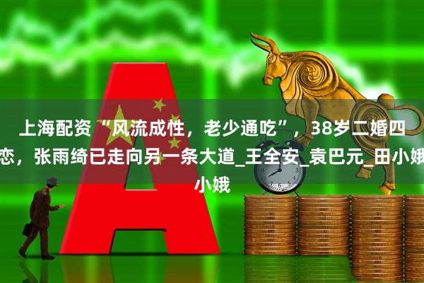 上海配资 “风流成性，老少通吃”，38岁二婚四恋，张雨绮已走向另一条大道_王全安_袁巴元_田小娥