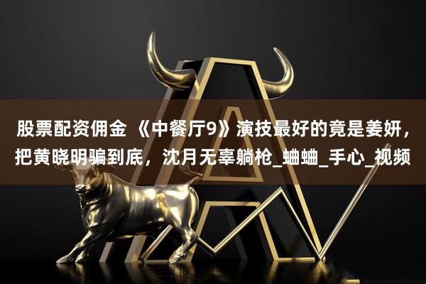 股票配资佣金 《中餐厅9》演技最好的竟是姜妍,把黄晓明骗到底,沈月无辜躺枪_蛐蛐_手心_视频