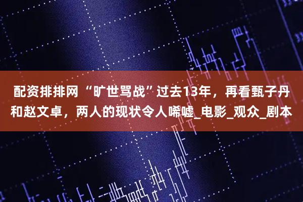 配资排排网 “旷世骂战”过去13年，再看甄子丹和赵文卓，两人的现状令人唏嘘_电影_观众_剧本