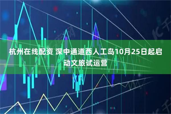 杭州在线配资 深中通道西人工岛10月25日起启动文旅试运营