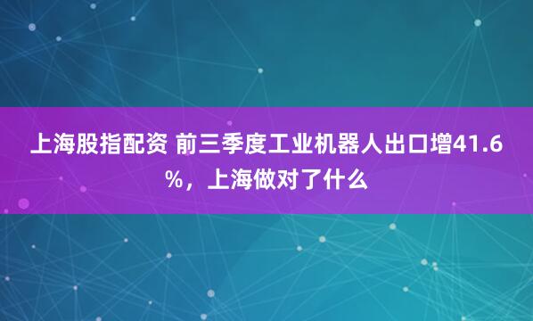 上海股指配资 前三季度工业机器人出口增41.6%，上海做对了什么