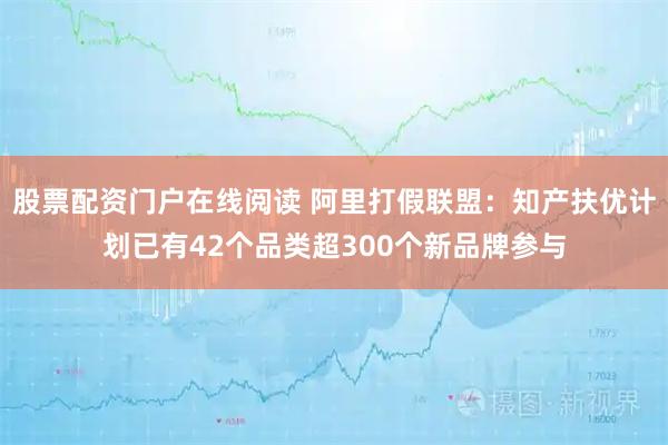 股票配资门户在线阅读 阿里打假联盟：知产扶优计划已有42个品类超300个新品牌参与