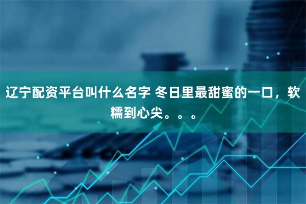 辽宁配资平台叫什么名字 冬日里最甜蜜的一口，软糯到心尖。。。