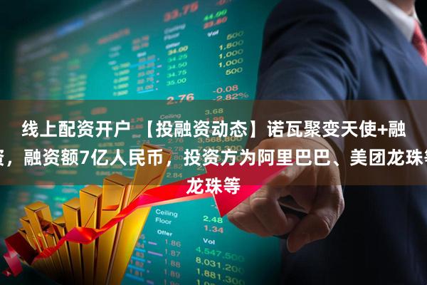 线上配资开户 【投融资动态】诺瓦聚变天使+融资，融资额7亿人民币，投资方为阿里巴巴、美团龙珠等