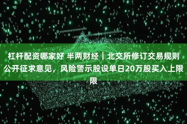 杠杆配资哪家好 半两财经｜北交所修订交易规则公开征求意见，风险警示股设单日20万股买入上限