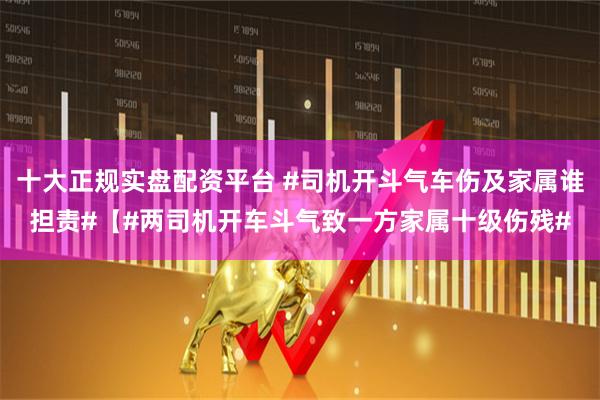 十大正规实盘配资平台 #司机开斗气车伤及家属谁担责#【#两司机开车斗气致一方家属十级伤残#