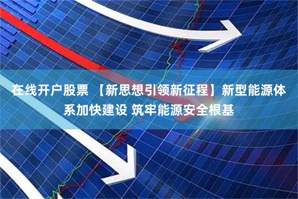 在线开户股票 【新思想引领新征程】新型能源体系加快建设 筑牢能源安全根基
