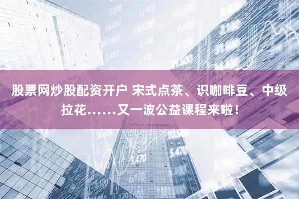 股票网炒股配资开户 宋式点茶、识咖啡豆、中级拉花……又一波公益课程来啦！